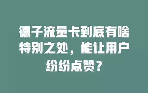 德子流量卡到底有啥特别之处，能让用户纷纷点赞？