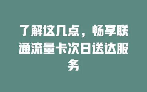 了解这几点，畅享联通流量卡次日送达服务