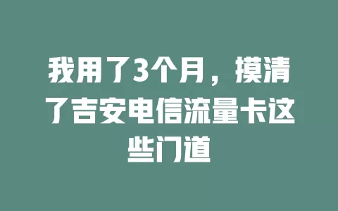 我用了3个月，摸清了吉安电信流量卡这些门道