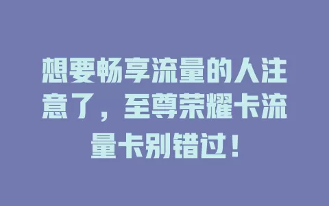 想要畅享流量的人注意了，至尊荣耀卡流量卡别错过！