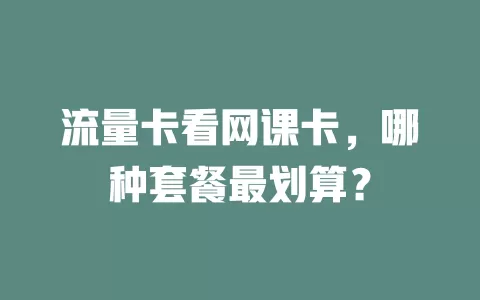 流量卡看网课卡，哪种套餐最划算？