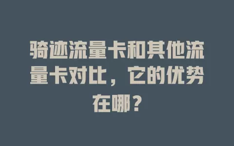 骑迹流量卡和其他流量卡对比，它的优势在哪？