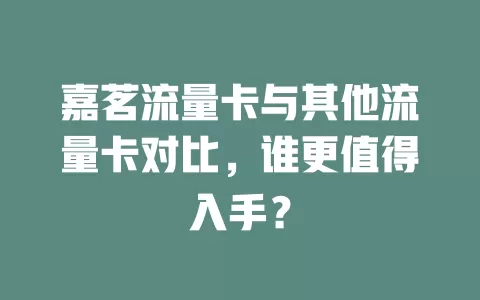嘉茗流量卡与其他流量卡对比，谁更值得入手？