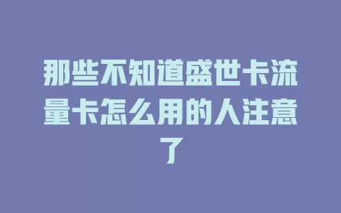 那些不知道盛世卡流量卡怎么用的人注意了