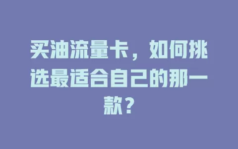买油流量卡，如何挑选最适合自己的那一款？