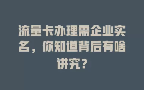 流量卡办理需企业实名，你知道背后有啥讲究？