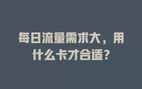 每日流量需求大，用什么卡才合适？