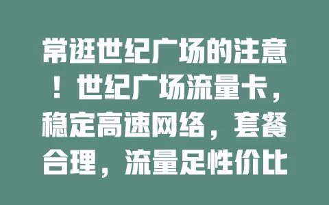 常逛世纪广场的注意！世纪广场流量卡，稳定高速网络，套餐合理，流量足性价比高，让你活动更精彩