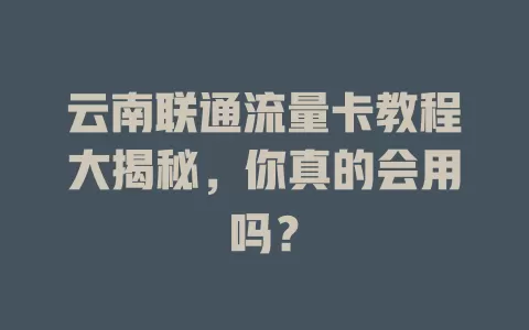 云南联通流量卡教程大揭秘，你真的会用吗？