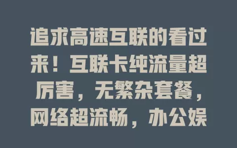 追求高速互联的看过来！互联卡纯流量超厉害，无繁杂套餐，网络超流畅，办公娱乐超爽，速度快还省时间，覆盖广，给你优质网络体验