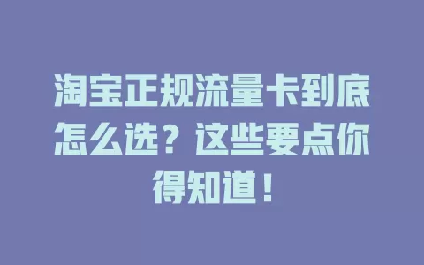 淘宝正规流量卡到底怎么选？这些要点你得知道！