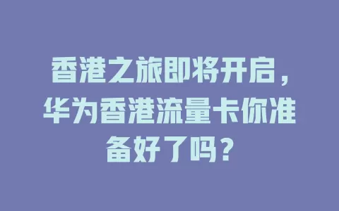 香港之旅即将开启，华为香港流量卡你准备好了吗？