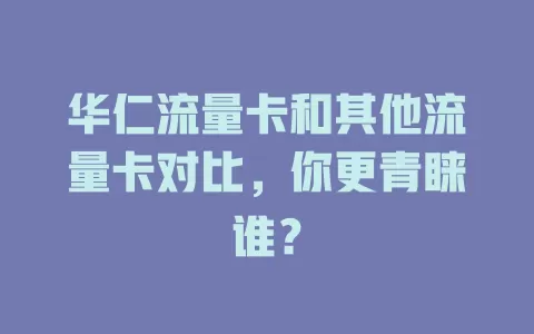 华仁流量卡和其他流量卡对比，你更青睐谁？
