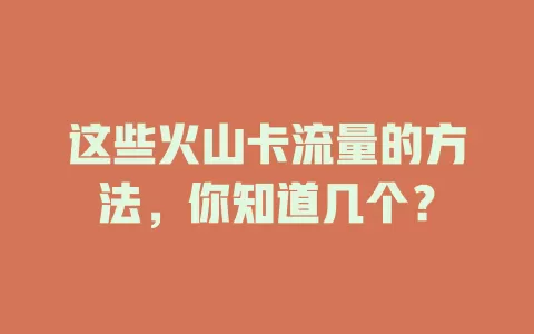 这些火山卡流量的方法，你知道几个？