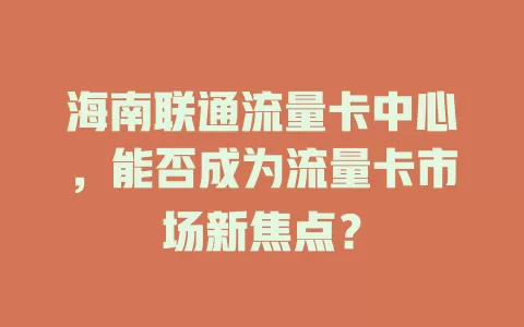 海南联通流量卡中心，能否成为流量卡市场新焦点？
