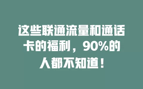 这些联通流量和通话卡的福利，90%的人都不知道！