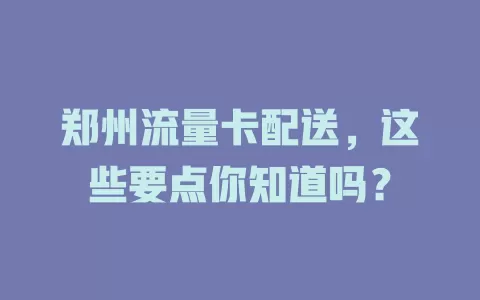 郑州流量卡配送，这些要点你知道吗？