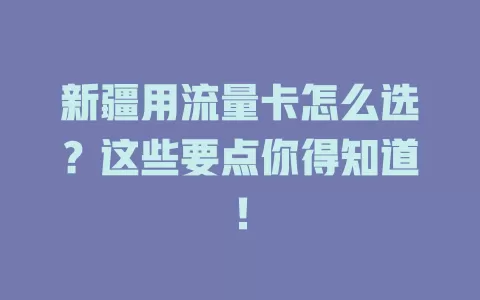 新疆用流量卡怎么选？这些要点你得知道！