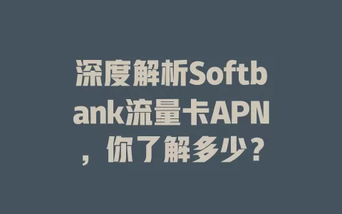 深度解析Softbank流量卡APN，你了解多少？