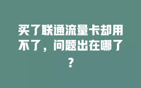 买了联通流量卡却用不了，问题出在哪了？