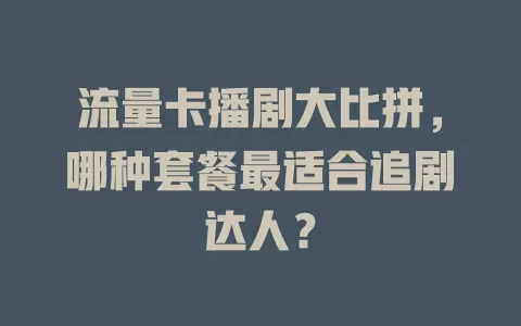 流量卡播剧大比拼，哪种套餐最适合追剧达人？