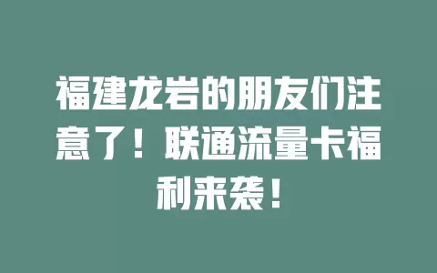 福建龙岩的朋友们注意了！联通流量卡福利来袭！