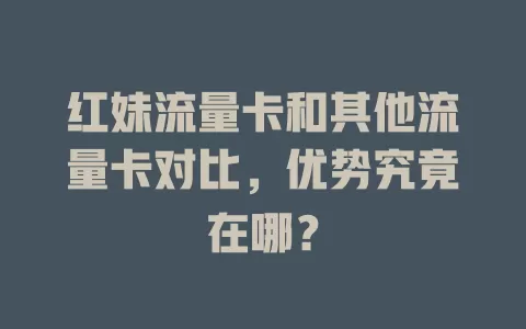 红妹流量卡和其他流量卡对比，优势究竟在哪？