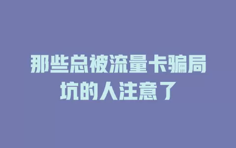 那些总被流量卡骗局坑的人注意了
