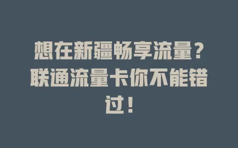 想在新疆畅享流量？联通流量卡你不能错过！