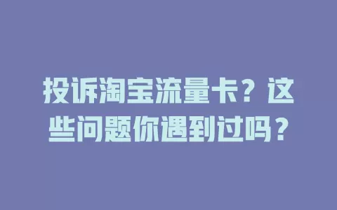 投诉淘宝流量卡？这些问题你遇到过吗？