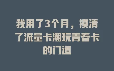 我用了3个月，摸清了流量卡潮玩青春卡的门道
