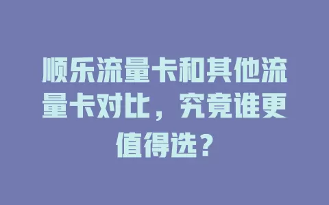 顺乐流量卡和其他流量卡对比，究竟谁更值得选？