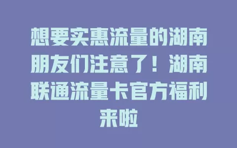 想要实惠流量的湖南朋友们注意了！湖南联通流量卡官方福利来啦