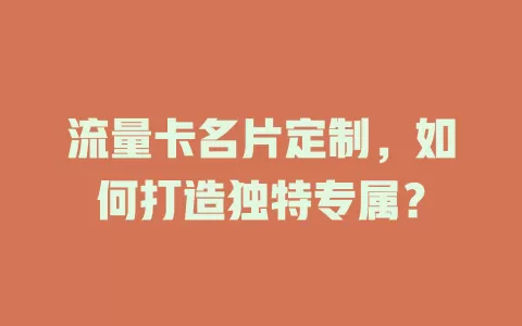 流量卡名片定制，如何打造独特专属？