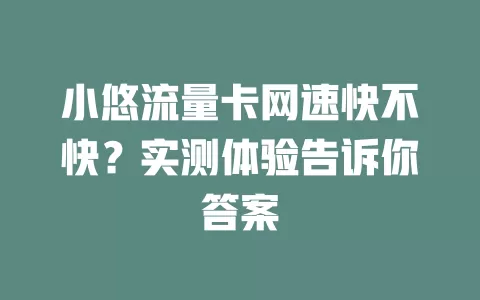 小悠流量卡网速快不快？实测体验告诉你答案