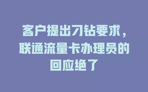 客户提出刁钻要求，联通流量卡办理员的回应绝了