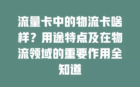 流量卡中的物流卡啥样？用途特点及在物流领域的重要作用全知道