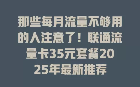那些每月流量不够用的人注意了！联通流量卡35元套餐2025年最新推荐
