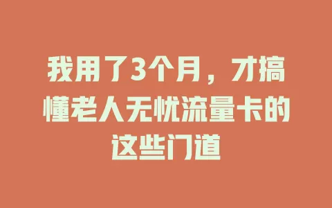 我用了3个月，才搞懂老人无忧流量卡的这些门道