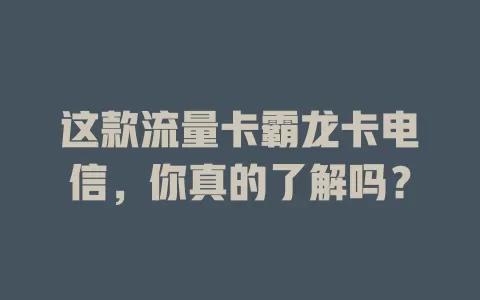 这款流量卡霸龙卡电信，你真的了解吗？