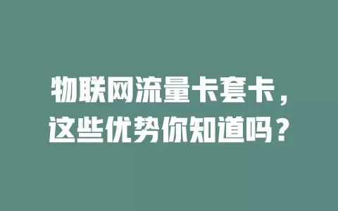 物联网流量卡套卡，这些优势你知道吗？