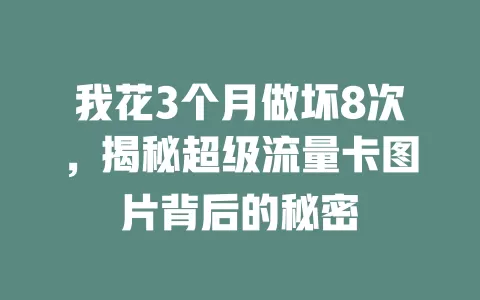 我花3个月做坏8次，揭秘超级流量卡图片背后的秘密