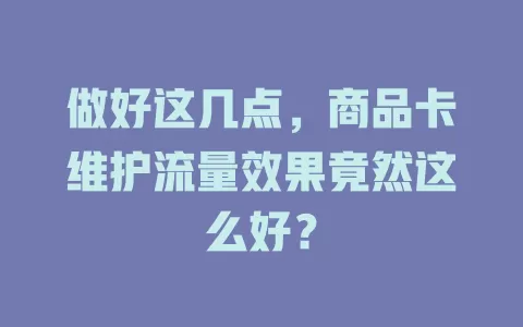 做好这几点，商品卡维护流量效果竟然这么好？