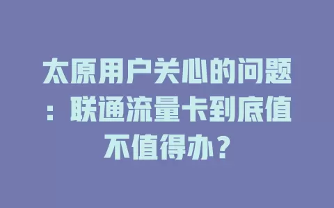 太原用户关心的问题：联通流量卡到底值不值得办？
