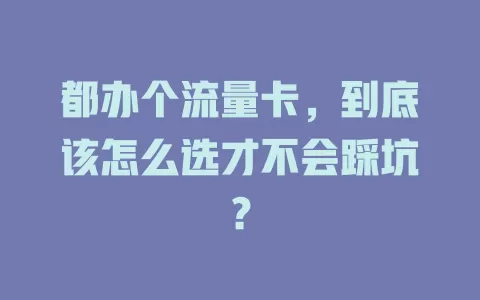 都办个流量卡，到底该怎么选才不会踩坑？