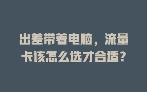 出差带着电脑，流量卡该怎么选才合适？