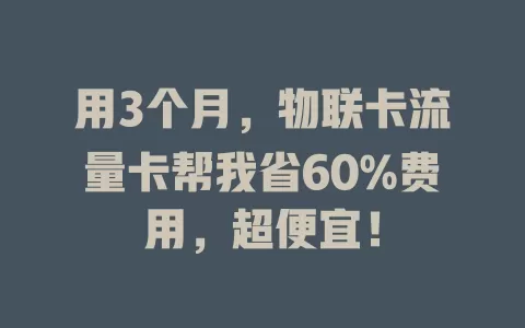 用3个月，物联卡流量卡帮我省60%费用，超便宜！