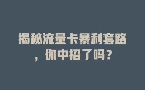 揭秘流量卡暴利套路，你中招了吗？