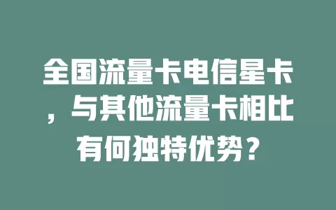 全国流量卡电信星卡，与其他流量卡相比有何独特优势？
