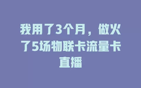 我用了3个月，做火了5场物联卡流量卡直播